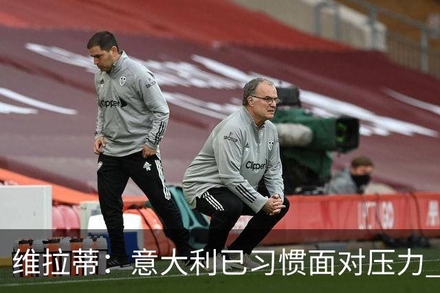 维拉蒂：意大利已习惯面对压力 我们该全力以赴